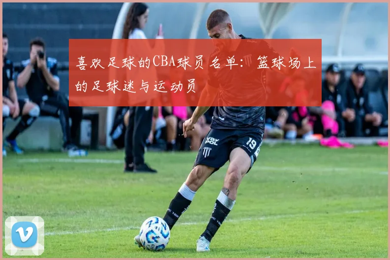 喜欢足球的CBA球员名单：篮球场上的足球迷与运动员