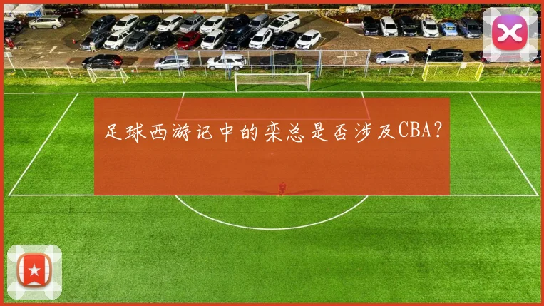 足球西游记中的栾总是否涉及CBA？